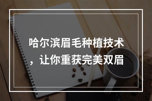 哈尔滨眉毛种植技术，让你重获完美双眉