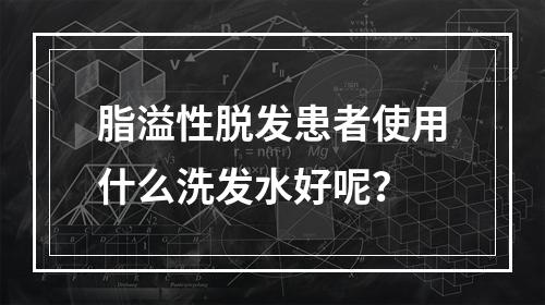 脂溢性脱发患者使用什么洗发水好呢？