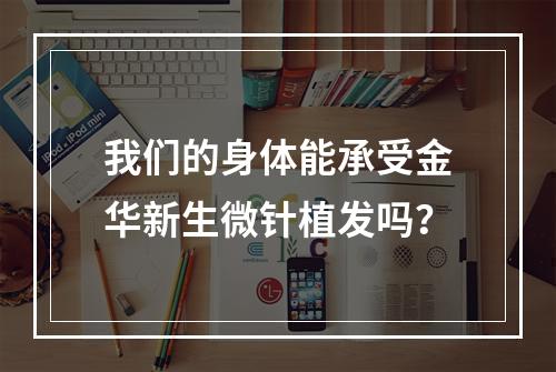 我们的身体能承受金华新生微针植发吗？