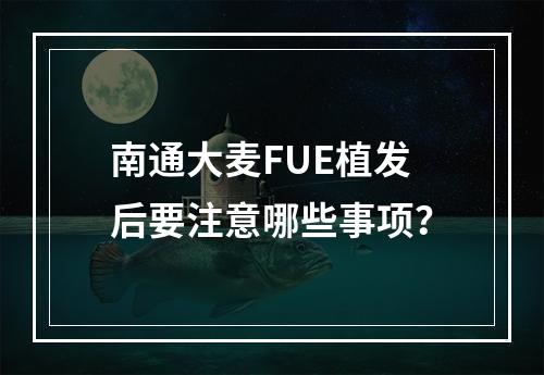 南通大麦FUE植发后要注意哪些事项？