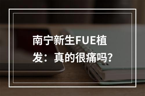 南宁新生FUE植发：真的很痛吗？