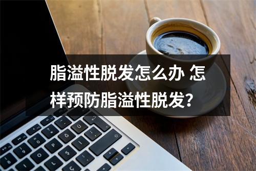 脂溢性脱发怎么办 怎样预防脂溢性脱发？