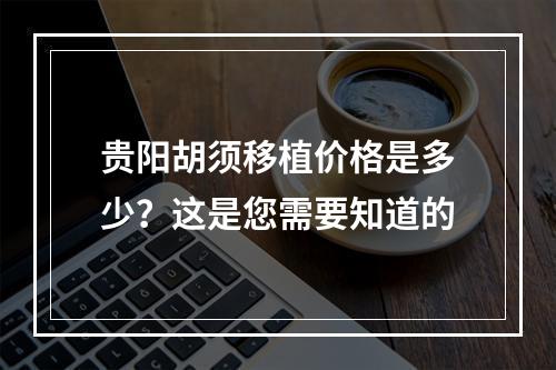 贵阳胡须移植价格是多少？这是您需要知道的