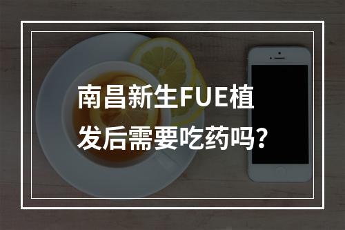 南昌新生FUE植发后需要吃药吗？