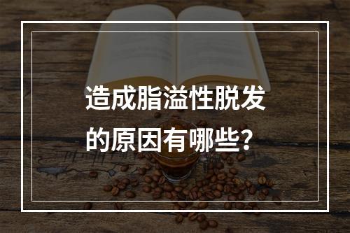 造成脂溢性脱发的原因有哪些？