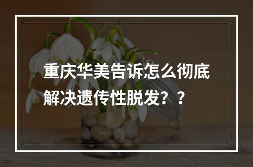 重庆华美告诉怎么彻底解决遗传性脱发？？