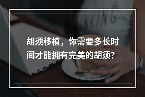 胡须移植，你需要多长时间才能拥有完美的胡须？