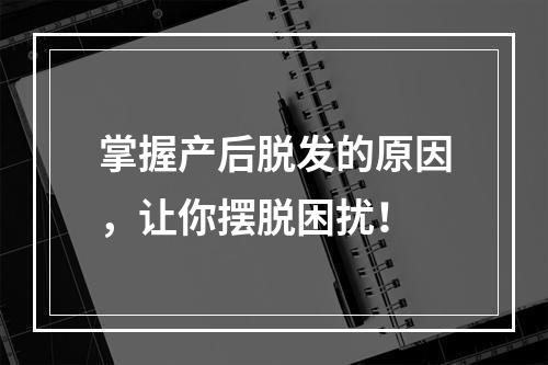 掌握产后脱发的原因，让你摆脱困扰！