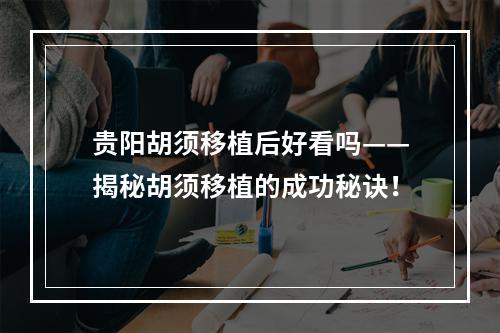 贵阳胡须移植后好看吗——揭秘胡须移植的成功秘诀！