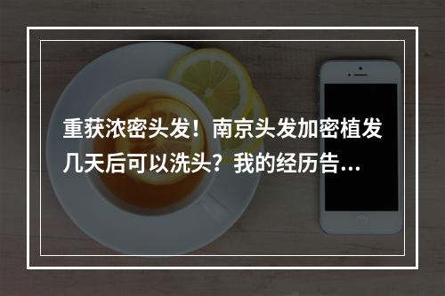 重获浓密头发！南京头发加密植发几天后可以洗头？我的经历告诉你