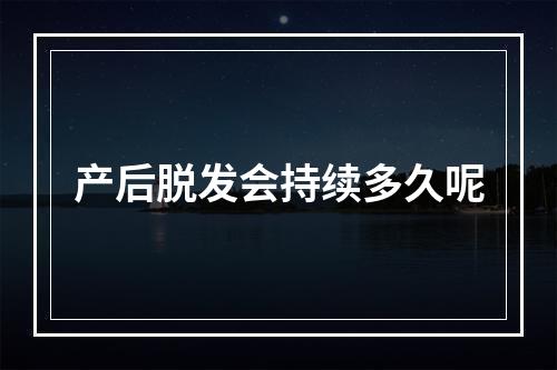 产后脱发会持续多久呢