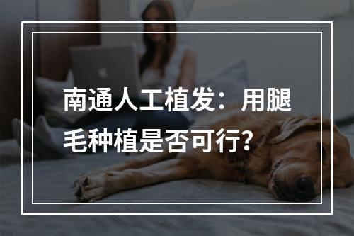 南通人工植发：用腿毛种植是否可行？