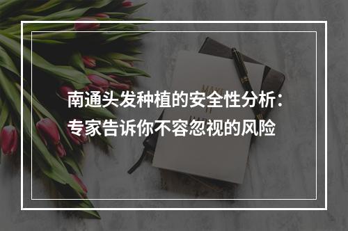 南通头发种植的安全性分析：专家告诉你不容忽视的风险