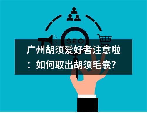 广州胡须爱好者注意啦：如何取出胡须毛囊？