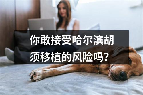 你敢接受哈尔滨胡须移植的风险吗？