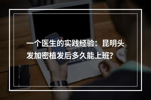 一个医生的实践经验：昆明头发加密植发后多久能上班？