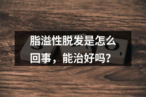 脂溢性脱发是怎么回事，能治好吗？