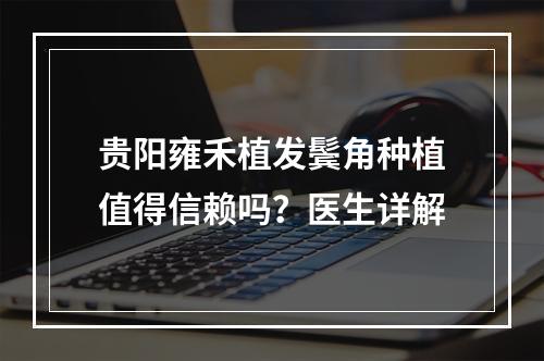 贵阳雍禾植发鬓角种植值得信赖吗？医生详解