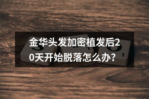 金华头发加密植发后20天开始脱落怎么办？