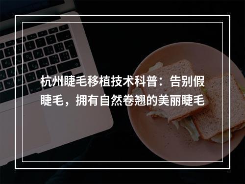 杭州睫毛移植技术科普：告别假睫毛，拥有自然卷翘的美丽睫毛