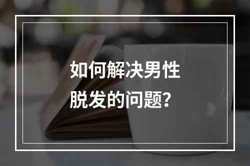 如何解决男性脱发的问题？