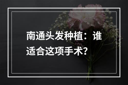 南通头发种植：谁适合这项手术？