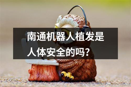 南通机器人植发是人体安全的吗？