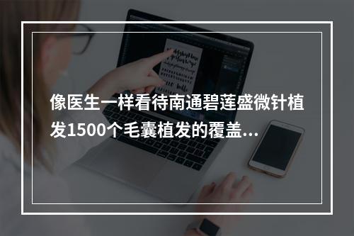 像医生一样看待南通碧莲盛微针植发1500个毛囊植发的覆盖面积