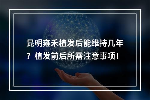 昆明雍禾植发后能维持几年？植发前后所需注意事项！