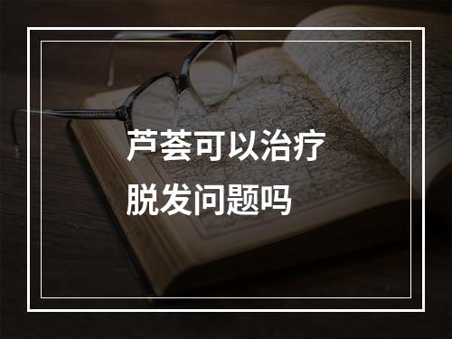 芦荟可以治疗脱发问题吗