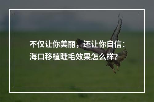 不仅让你美丽，还让你自信：海口移植睫毛效果怎么样？