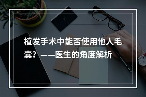 植发手术中能否使用他人毛囊？——医生的角度解析