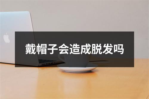 戴帽子会造成脱发吗