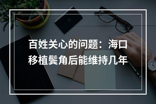 百姓关心的问题：海口移植鬓角后能维持几年