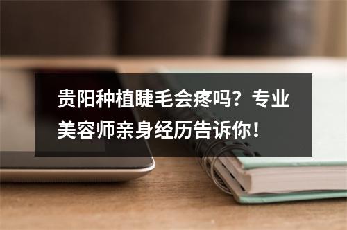 贵阳种植睫毛会疼吗？专业美容师亲身经历告诉你！