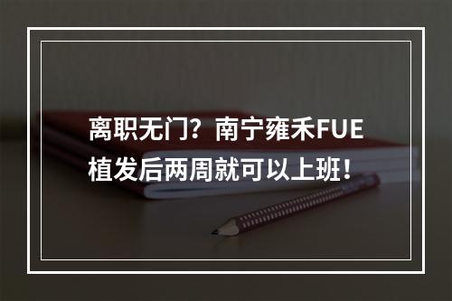 离职无门？南宁雍禾FUE植发后两周就可以上班！