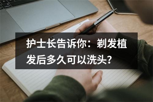 护士长告诉你：剃发植发后多久可以洗头？