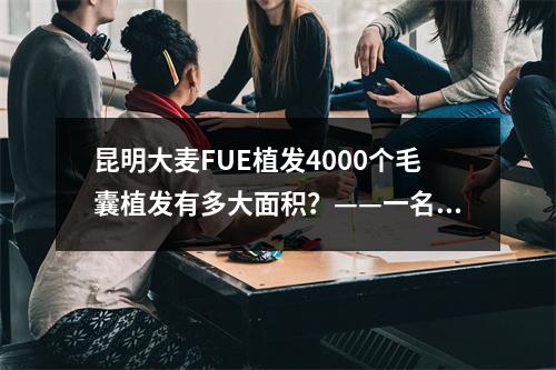 昆明大麦FUE植发4000个毛囊植发有多大面积？——一名医生的分析