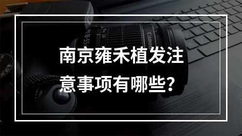 南京雍禾植发注意事项有哪些？