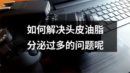 如何解决头皮油脂分泌过多的问题呢