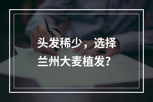 头发稀少，选择兰州大麦植发？