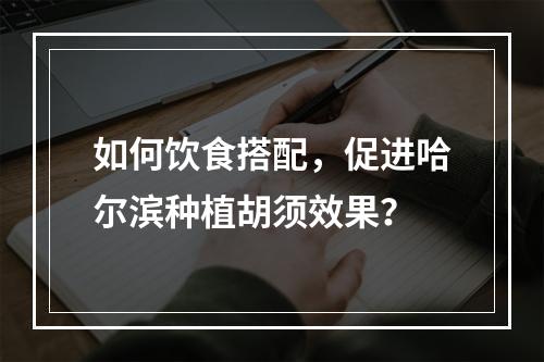 如何饮食搭配，促进哈尔滨种植胡须效果？