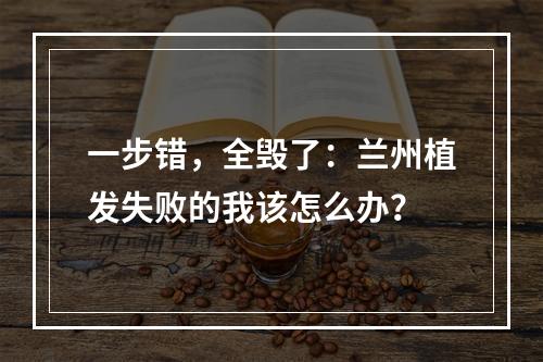 一步错，全毁了：兰州植发失败的我该怎么办？