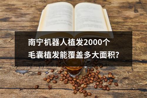 南宁机器人植发2000个毛囊植发能覆盖多大面积？