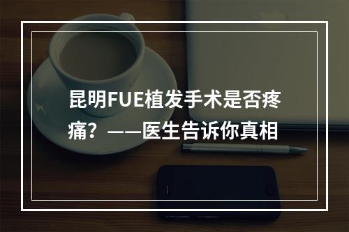 昆明FUE植发手术是否疼痛？——医生告诉你真相