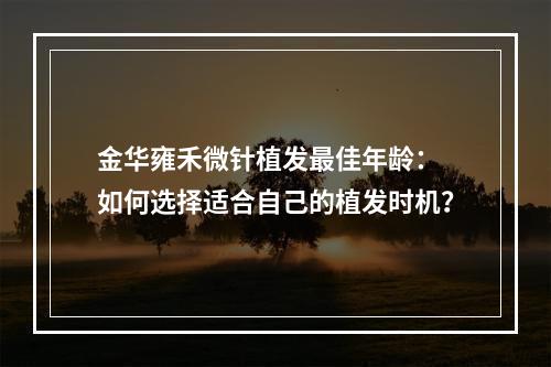 金华雍禾微针植发最佳年龄： 如何选择适合自己的植发时机？