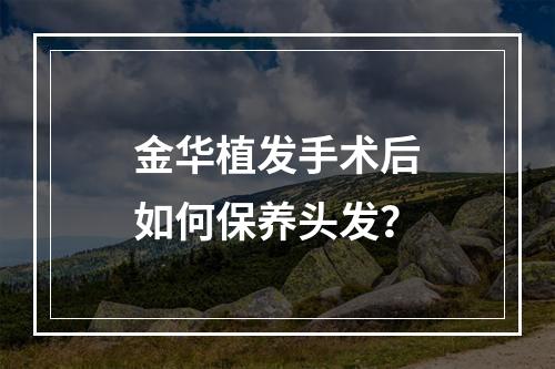 金华植发手术后如何保养头发？