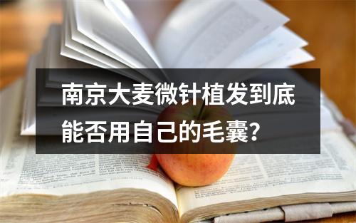 南京大麦微针植发到底能否用自己的毛囊？