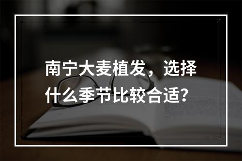 南宁大麦植发，选择什么季节比较合适？