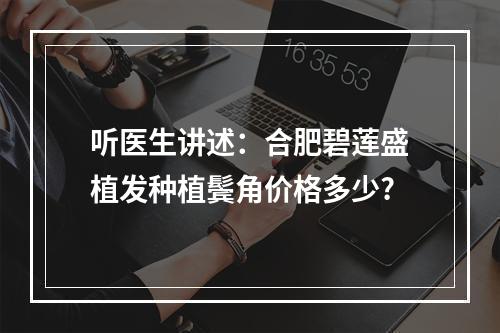 听医生讲述：合肥碧莲盛植发种植鬓角价格多少?